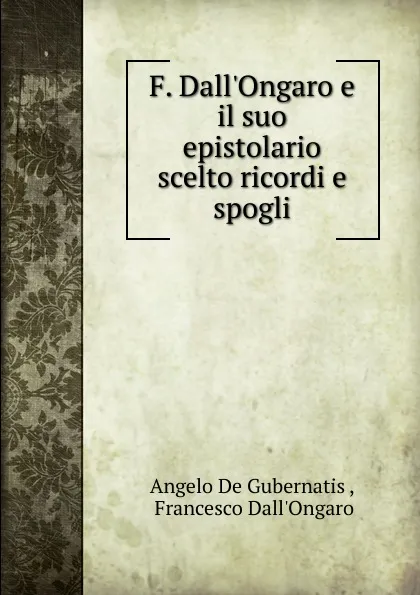 Обложка книги F. Dall.Ongaro e il suo epistolario scelto ricordi e spogli, Angelo de Gubernatis