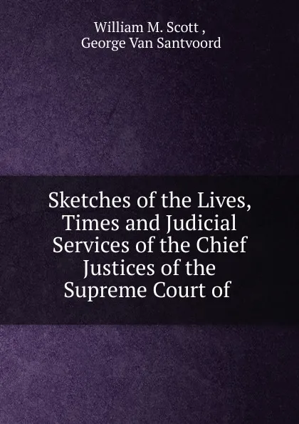 Обложка книги Sketches of the Lives, Times and Judicial Services of the Chief Justices of the Supreme Court of, William M. Scott