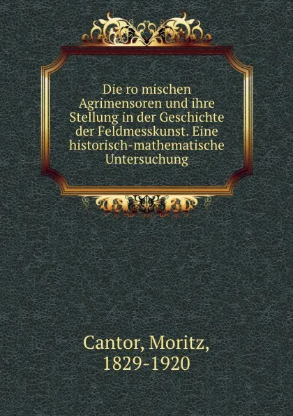 Обложка книги Die romischen Agrimensoren und ihre Stellung in der Geschichte der Feldmesskunst. Eine historisch-mathematische Untersuchung, Moritz Cantor