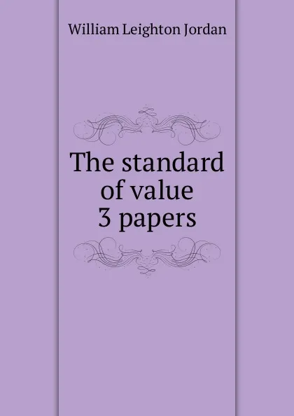 Обложка книги The standard of value 3 papers., William Leighton Jordan