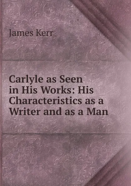 Обложка книги Carlyle as Seen in His Works, James Kerr