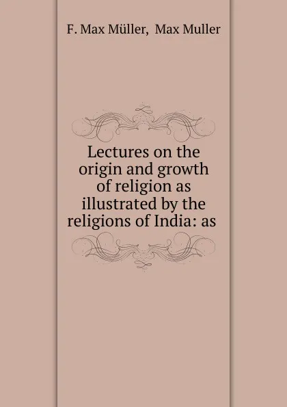 Обложка книги Lectures on the origin and growth of religion as illustrated by the religions of India, Müller Friedrich Max