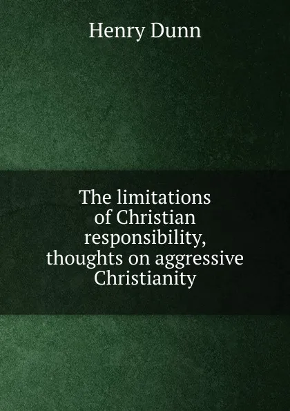 Обложка книги The limitations of Christian responsibility, thoughts on aggressive Christianity, Henry Dunn