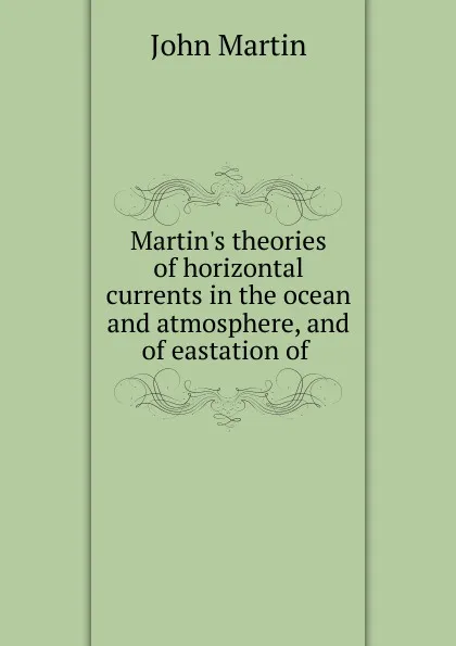 Обложка книги Martin.s theories of horizontal currents in the ocean and atmosphere, and of eastation of, John Martin