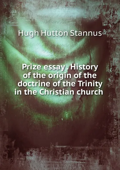 Обложка книги Prize essay History of the origin of the doctrine of the Trinity in the Christian church, Hugh Hutton Stannus