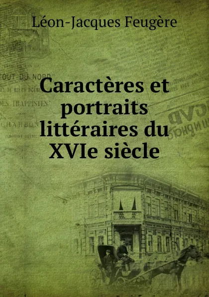 Обложка книги Caracteres et portraits litteraires du XVIe siecle, Léon-Jacques Feugère