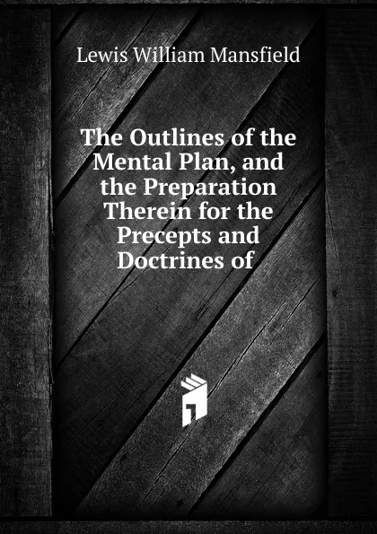 Обложка книги The Outlines of the Mental Plan, and the Preparation Therein for the Precepts and Doctrines of, Lewis William Mansfield