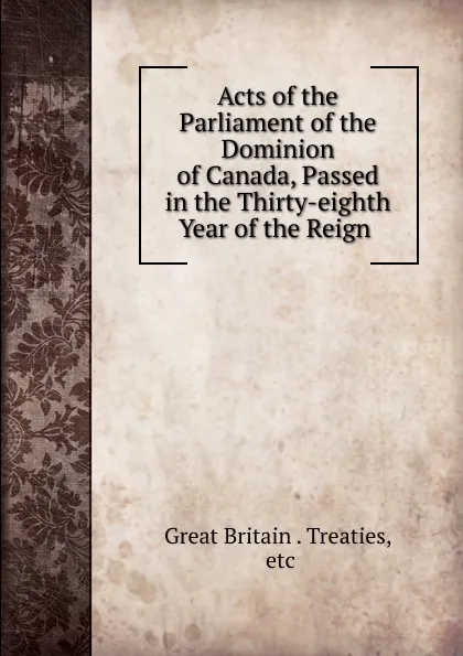 Обложка книги Acts of the Parliament of the Dominion of Canada, Passed in the Thirty-eighth Year of the Reign, Great Britain. Treaties