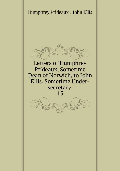 Обложка книги Letters of Humphrey Prideaux, Sometime Dean of Norwich, to John Ellis, Sometime Under-secretary, Humphrey Prideaux