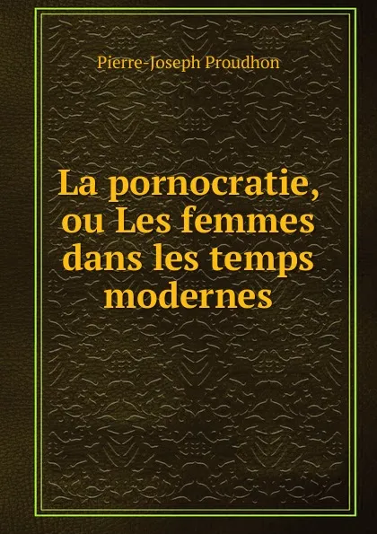 Обложка книги La pornocratie, ou Les femmes dans les temps modernes, Pierre-Joseph Proudhon