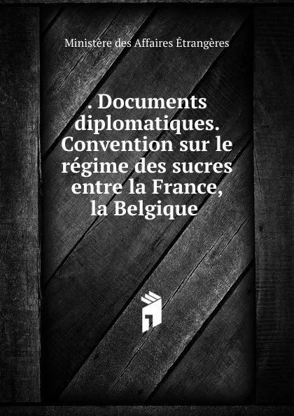 Обложка книги Convention sur le regime des sucres entre la France, la Belgique, Ministère des affaires étrangères