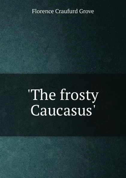 Обложка книги The frosty Caucasus.., Florence Craufurd Grove