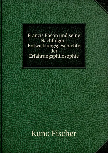 Обложка книги Francis Bacon und seine Nachfolger., Куно Фишер