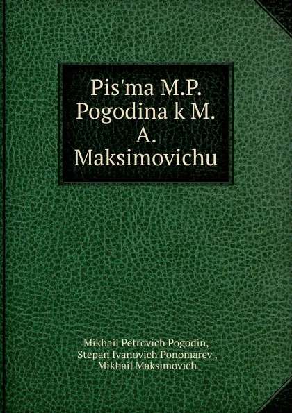 Обложка книги Pis.ma M.P. Pogodina k M.A. Maksimovichu, Mikhail Petrovich Pogodin