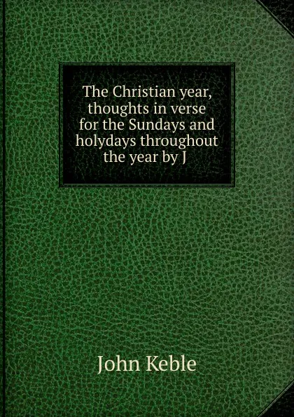 Обложка книги The Christian year, thoughts in verse for the Sundays and holydays throughout the year by J, John Keble