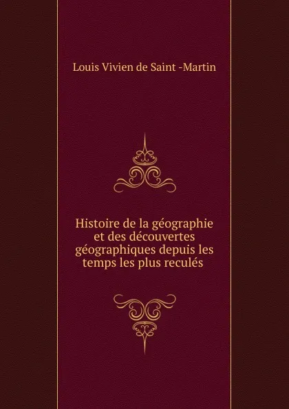 Обложка книги Histoire de la geographie et des decouvertes geographiques depuis les temps les plus recules, Louis Vivien de Saint-Martin