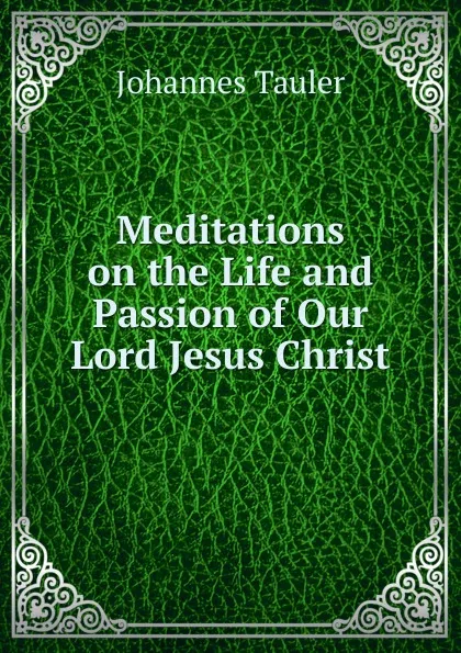 Обложка книги Meditations on the Life and Passion of Our Lord Jesus Christ., Johannes Tauler