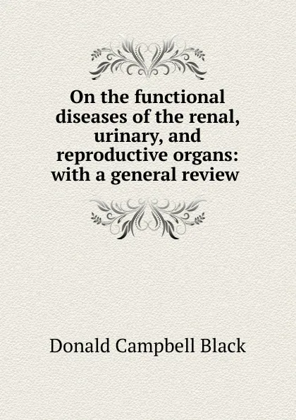 Обложка книги On the functional diseases of the renal, urinary, and reproductive organs, Donald Campbell Black