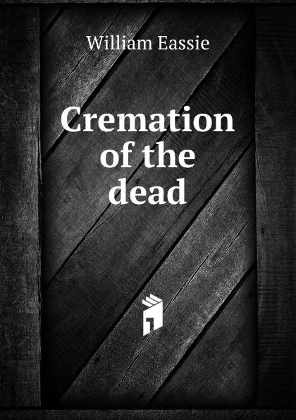 Обложка книги Cremation of the dead, William Eassie