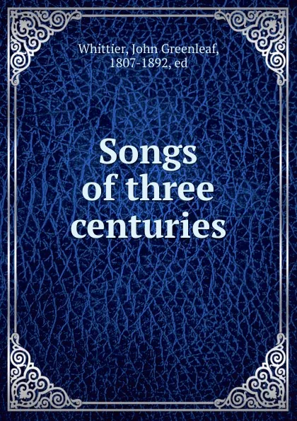 Обложка книги Songs of three centuries, Whittier John Greenleaf