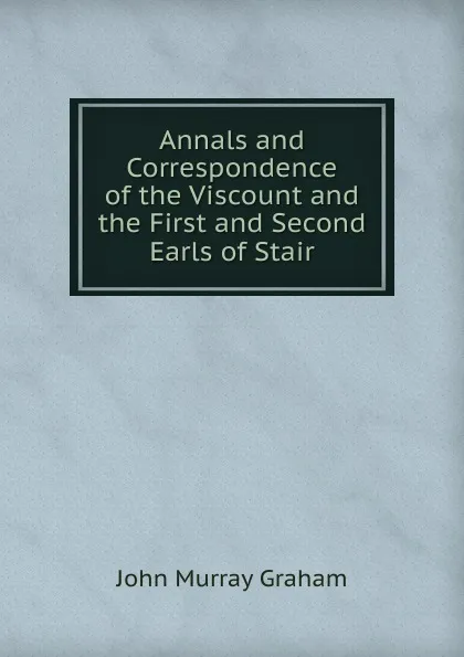 Обложка книги Annals and Correspondence of the Viscount and the First and Second Earls of Stair, John Murray Graham