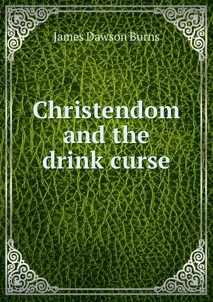 Обложка книги Christendom and the drink curse, James Dawson Burns