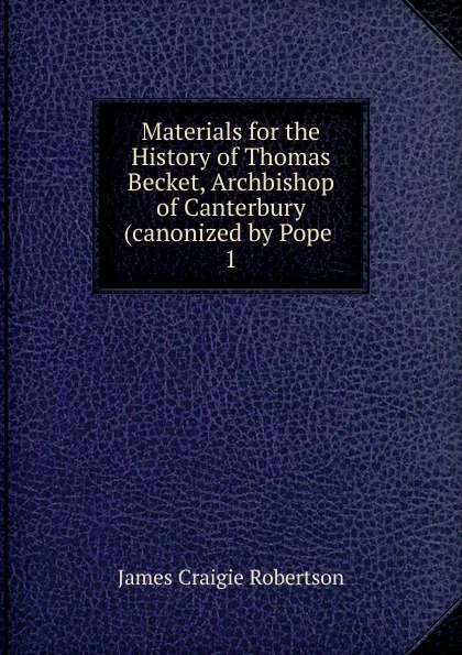 Обложка книги Materials for the History of Thomas Becket, Archbishop of Canterbury (canonized by Pope, James Craigie Robertson