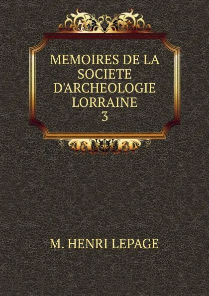 Обложка книги MEMOIRES DE LA SOCIETE D.ARCHEOLOGIE LORRAINE, M. Henri Lepage