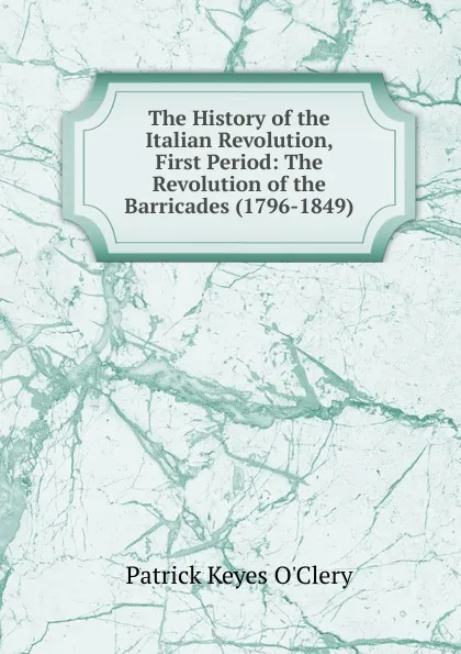 Обложка книги The History of the Italian Revolution, First Period, Patrick Keyes O'Clery