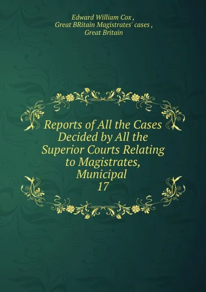 Обложка книги Reports of All the Cases Decided by All the Superior Courts Relating to Magistrates, Municipal, Edward William Cox