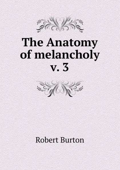 Обложка книги The Anatomy of melancholy v. 3, Robert Burton