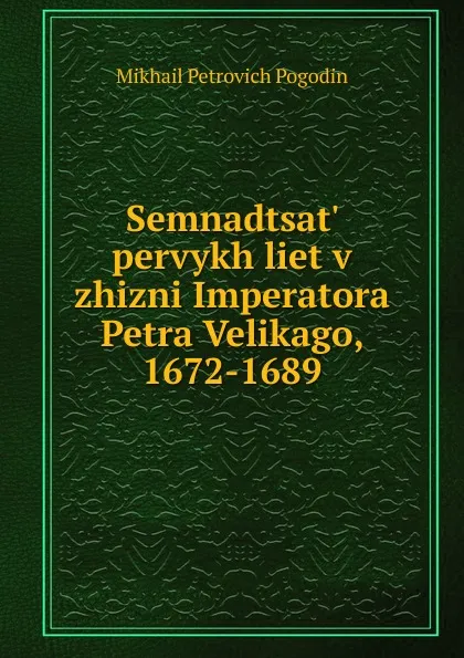 Обложка книги Semnadtsat. pervykh liet v zhizni Imperatora Petra Velikago, 1672-1689, Mikhail Petrovich Pogodin