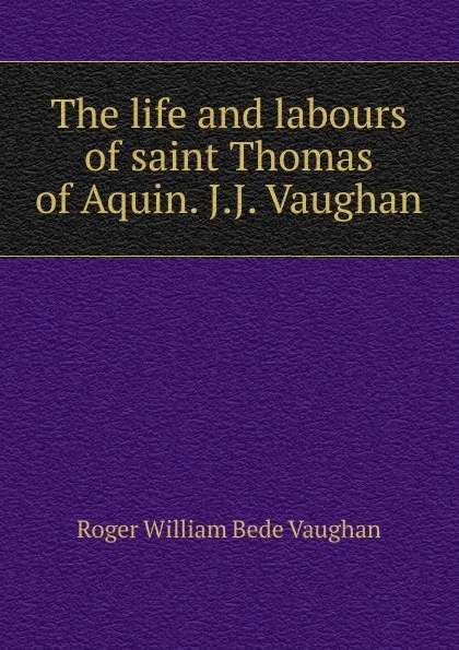 Обложка книги The life and labours of saint Thomas of Aquin. J.J. Vaughan, Roger William Bede Vaughan
