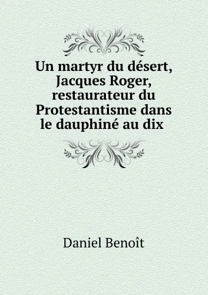 Обложка книги Un martyr du desert, Jacques Roger, restaurateur du Protestantisme dans le dauphine au dix, Daniel Benoit