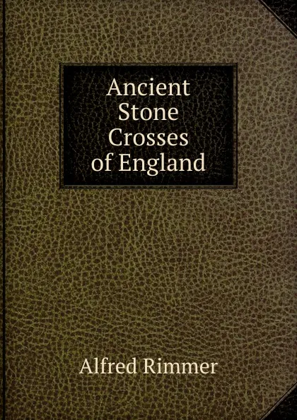 Обложка книги Ancient Stone Crosses of England, Alfred Rimmer