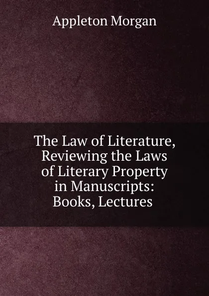 Обложка книги The Law of Literature, Reviewing the Laws of Literary Property in Manuscripts, Appleton Morgan