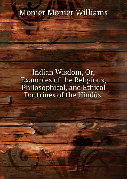 Обложка книги Indian Wisdom. Or, Examples of the Religious, Philosophical, and Ethical Doctrines of the Hindus ., Monier Monier Williams