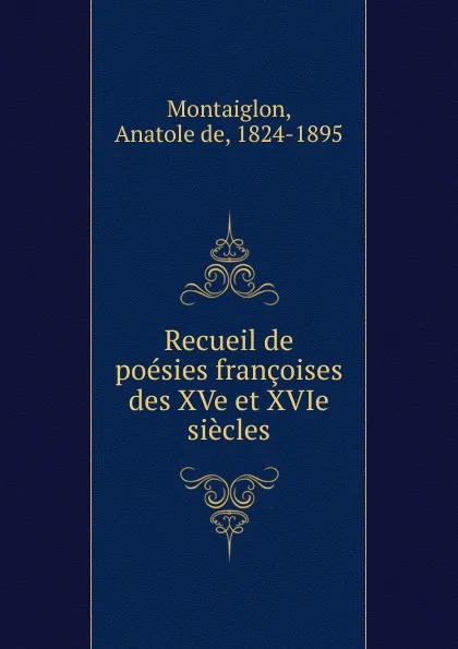 Обложка книги Recueil de poesies francoises des XVe et XVIe siecles, Anatole de Montaiglon