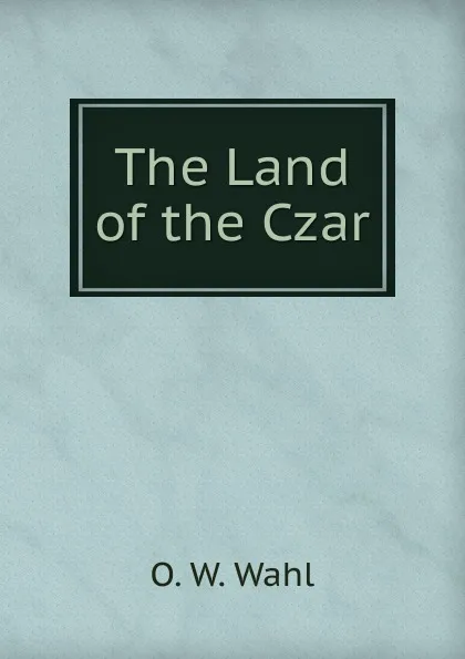 Обложка книги The Land of the Czar, O.W. Wahl