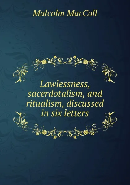 Обложка книги Lawlessness, sacerdotalism, and ritualism, discussed in six letters, Malcolm MacColl