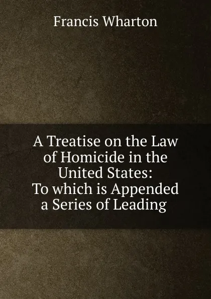 Обложка книги A Treatise on the Law of Homicide in the United States, Francis Wharton