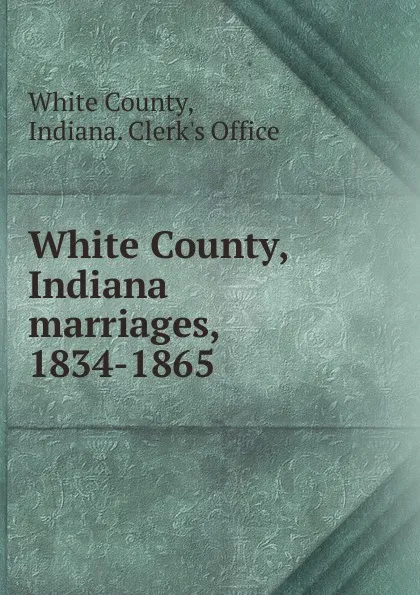 Обложка книги White County, Indiana marriages, 1834-1865, White County