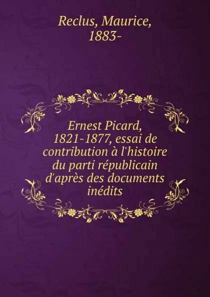 Обложка книги Ernest Picard, 1821-1877, essai de contribution a l.histoire du parti republicain d.apres des documents inedits, Maurice Reclus