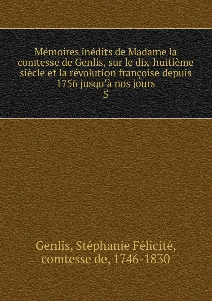 Обложка книги Memoires inedits de Madame la comtesse de Genlis, sur le dix-huitieme siecle et la revolution francoise depuis 1756 jusqu.a nos jours, Genlis Stéphanie Félicité