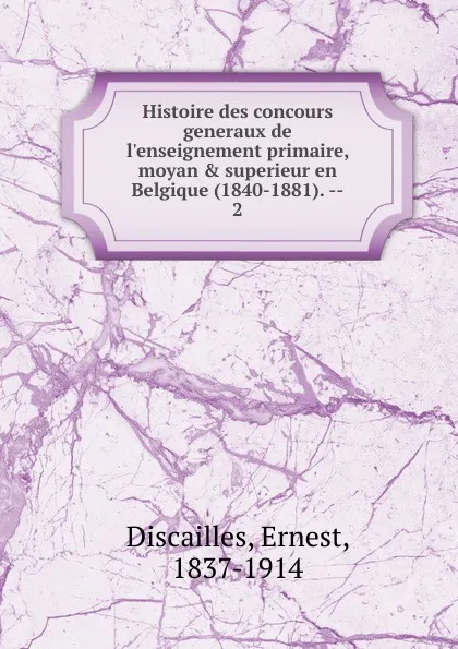 Обложка книги Histoire des concours generaux de l.enseignement primaire, moyan . superieur en Belgique (1840-1881)., Ernest Discailles