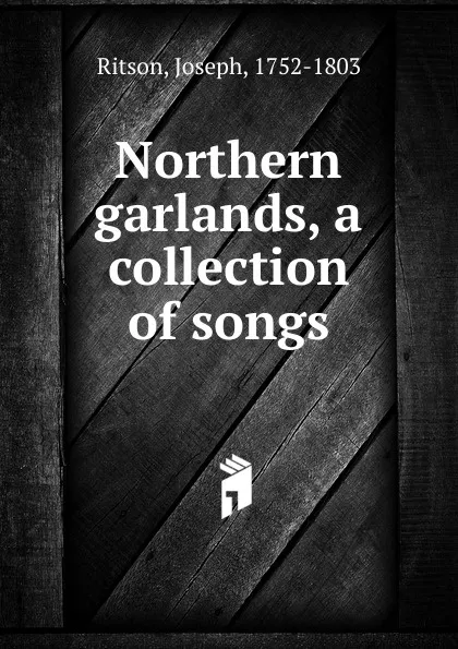 Обложка книги Northern garlands, a collection of songs, Joseph Ritson