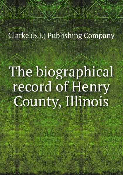 Обложка книги The biographical record of Henry County, Illinois, Clarke S. J. Publishing