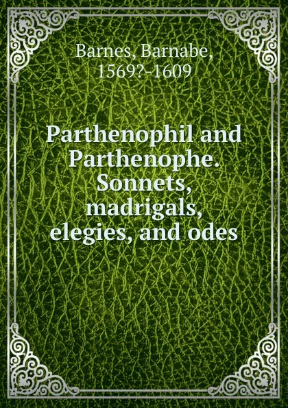 Обложка книги Parthenophil and Parthenophe. Sonnets, madrigals, elegies, and odes, Barnabe Barnes