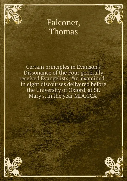 Обложка книги Certain principles in Evanson.s Dissonance of the Four generally received Evangelists, examined, Thomas Falconer