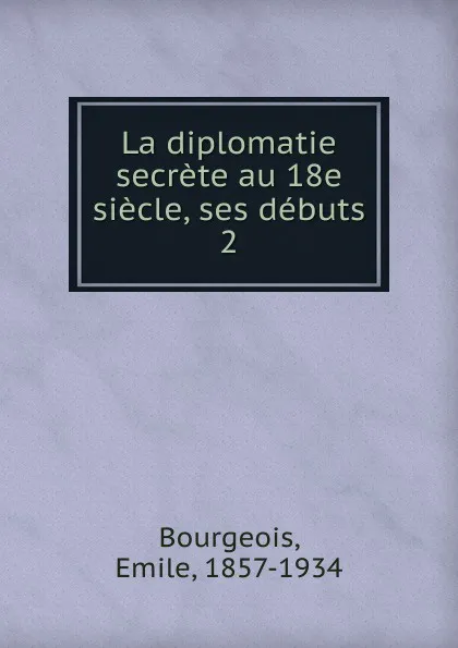 Обложка книги La diplomatie secrete au 18e siecle, ses debuts, Emile Bourgeois